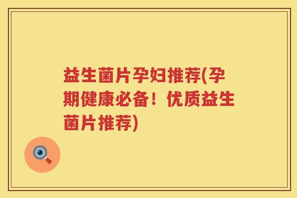 益生菌片孕妇推荐(孕期健康必备!优质益生菌片推荐) 益生菌片孕妇推荐(孕期健康必备!优质益生菌片推荐)