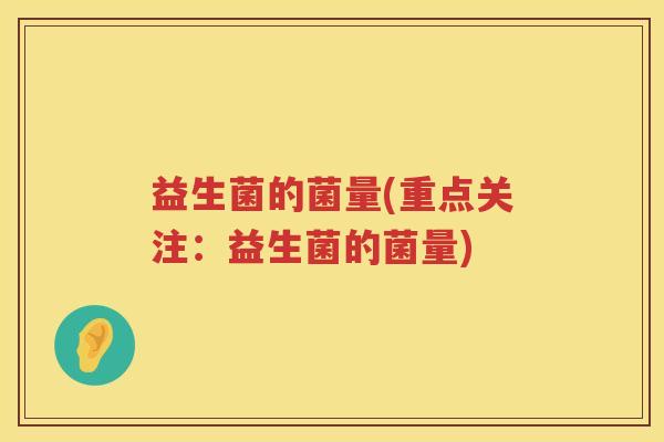 益生菌的菌量(重点关注:益生菌的菌量) 益生菌的菌量(重点关注:益生菌的菌量)