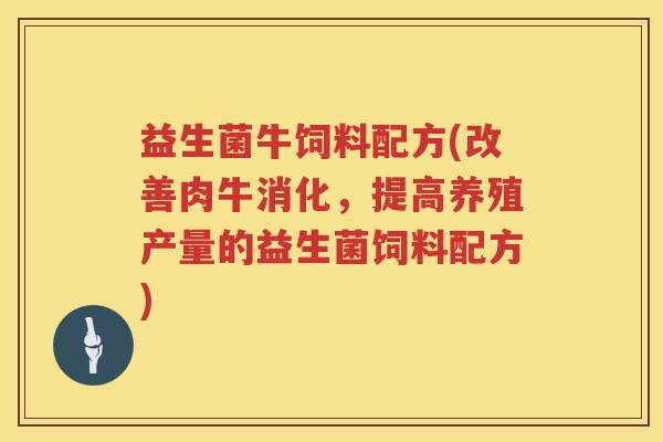 益生菌牛饲料配方(改善肉牛消化,提高养殖产量的益生菌饲料配方) 益生菌牛饲料配方(改善肉牛消化,提高养殖产量的益生菌饲料配方)