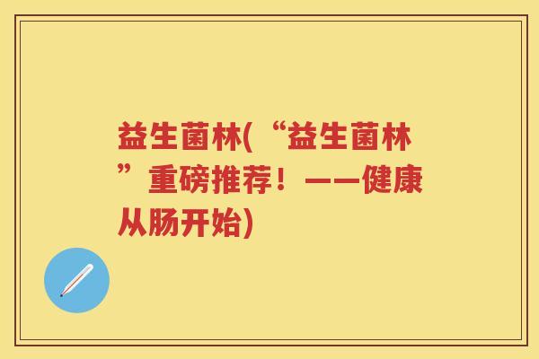 益生菌林(“益生菌林”重磅推荐!——健康从肠开始) 益生菌林(“益生菌林”重磅推荐!——健康从肠开始)