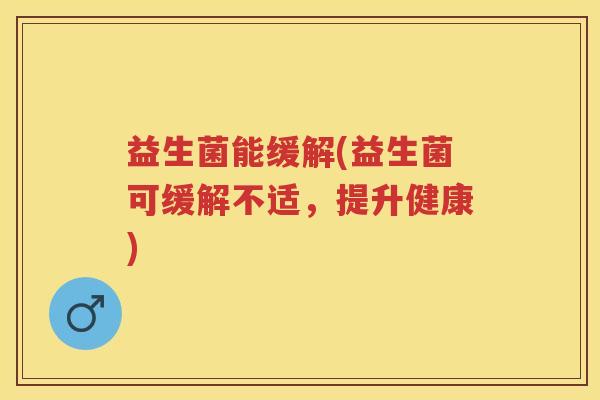 益生菌能缓解(益生菌可缓解不适,提升健康) 益生菌能缓解(益生菌可缓解不适,提升健康)