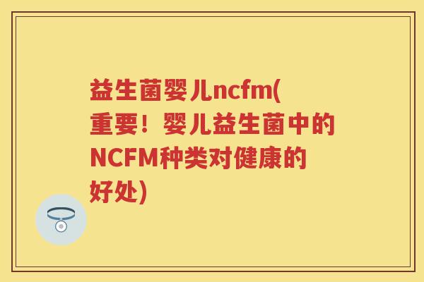 益生菌婴儿ncfm(重要!婴儿益生菌中的NCFM种类对健康的好处) 益生菌婴儿ncfm(重要!婴儿益生菌中的NCFM种类对健康的好处)