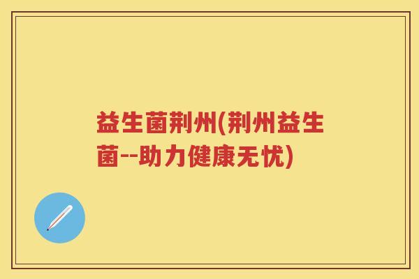 益生菌荆州(荆州益生菌--助力健康无忧)