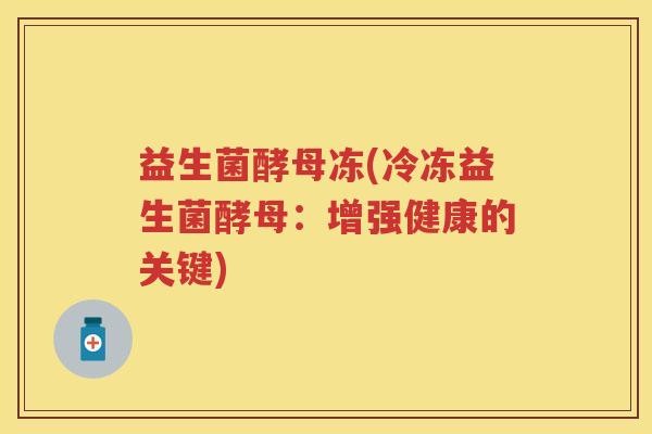 益生菌酵母冻(冷冻益生菌酵母：增强健康的关键)