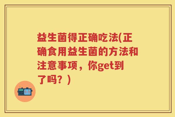 益生菌得正确吃法(正确食用益生菌的方法和注意事项，你get到了吗？)