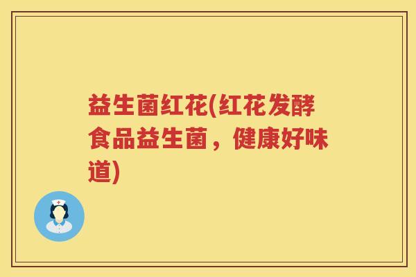 益生菌红花(红花发酵食品益生菌,健康好味道) 益生菌红花(红花发酵食品益生菌,健康好味道)