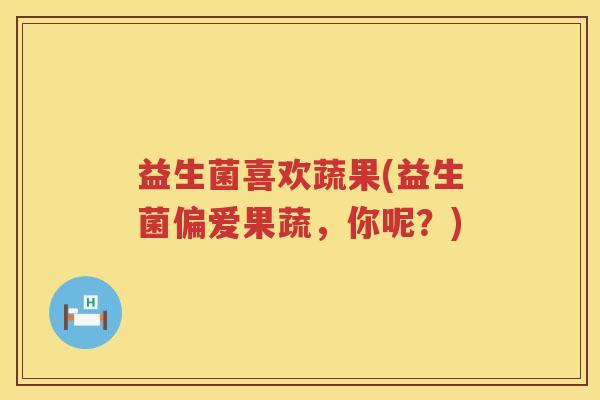 益生菌喜欢蔬果(益生菌偏爱果蔬,你呢?) 益生菌喜欢蔬果(益生菌偏爱果蔬,你呢?)