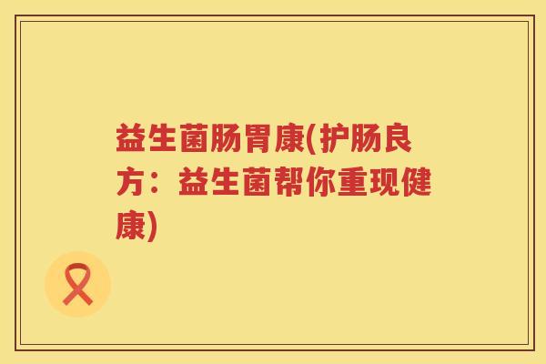 益生菌肠胃康(护肠良方:益生菌帮你重现健康) 益生菌肠胃康(护肠良方:益生菌帮你重现健康)
