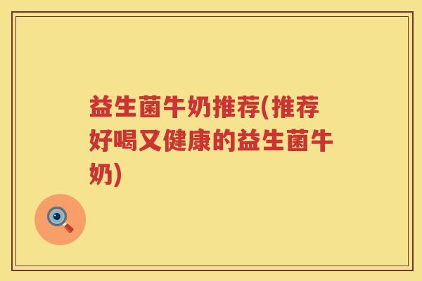 益生菌牛奶推荐(推荐好喝又健康的益生菌牛奶)