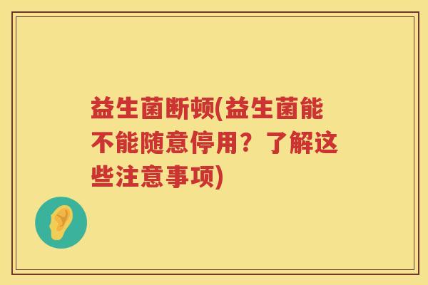 益生菌断顿(益生菌能不能随意停用?了解这些注意事项) 益生菌断顿(益生菌能不能随意停用?了解这些注意事项)