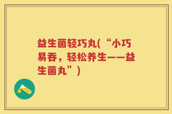 益生菌轻巧丸(“小巧易吞，轻松养生——益生菌丸”)