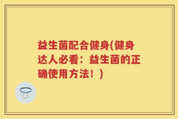 益生菌配合健身(健身达人必看:益生菌的正确使用方法!) 益生菌配合健身(健身达人必看:益生菌的正确使用方法!)