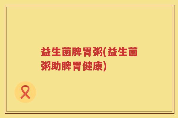 益生菌脾胃粥(益生菌粥助脾胃健康) 益生菌脾胃粥(益生菌粥助脾胃健康)