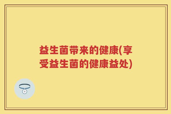 益生菌带来的健康(享受益生菌的健康益处)