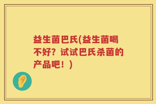 益生菌巴氏(益生菌喝不好？试试巴氏杀菌的产品吧！)