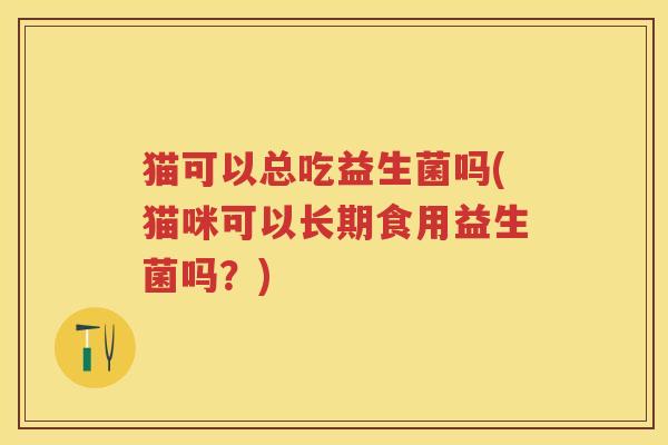 猫可以总吃益生菌吗(猫咪可以长期食用益生菌吗?) 猫可以总吃益生菌吗(猫咪可以长期食用益生菌吗?)