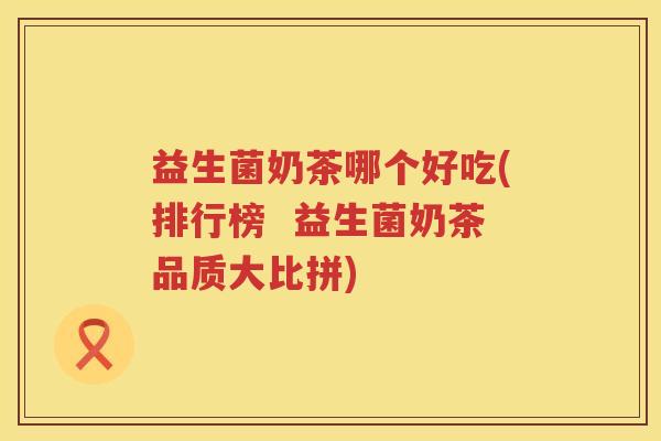 益生菌奶茶哪个好吃(排行榜 益生菌奶茶品质大比拼) 益生菌奶茶哪个好吃(排行榜 益生菌奶茶品质大比拼)