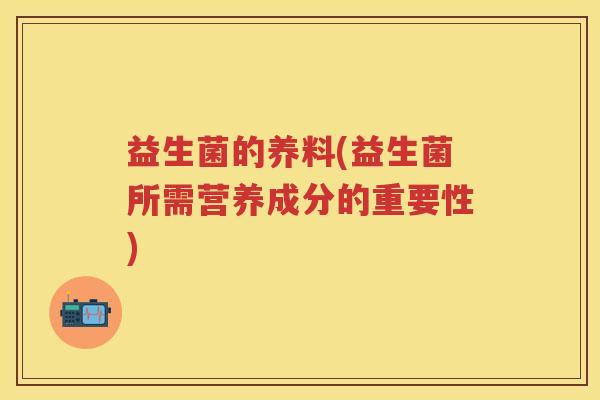 益生菌的养料(益生菌所需营养成分的重要性) 益生菌的养料(益生菌所需营养成分的重要性)