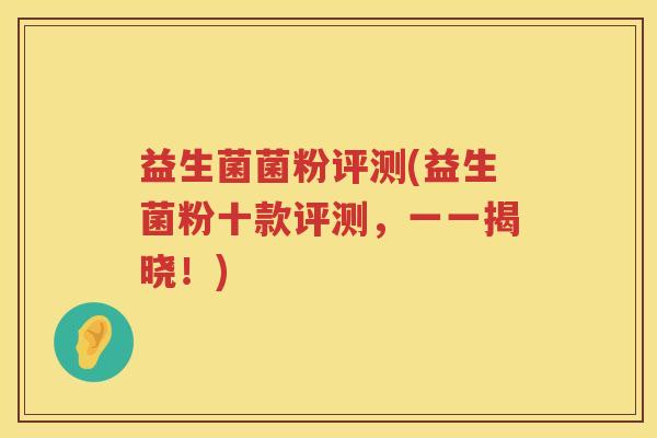 益生菌菌粉评测(益生菌粉十款评测，一一揭晓！)