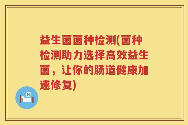 益生菌菌种检测(菌种检测助力选择高效益生菌,让你的肠道健康加速修复) 益生菌菌种检测(菌种检测助力选择高效益生菌,让你的肠道健康加速修复)