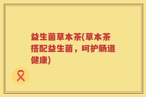 益生菌草本茶(草本茶搭配益生菌,呵护肠道健康) 益生菌草本茶(草本茶搭配益生菌,呵护肠道健康)