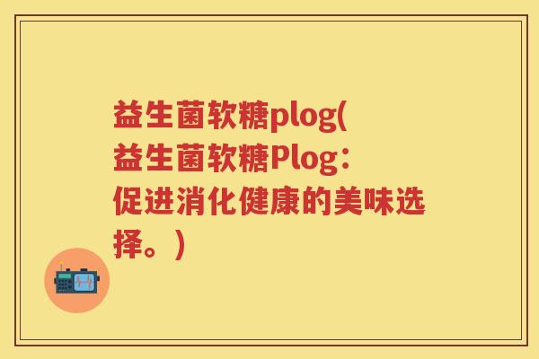 益生菌软糖plog(益生菌软糖Plog：促进消化健康的美味选择。)