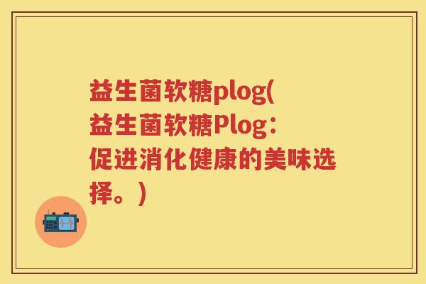益生菌软糖plog(益生菌软糖Plog:促进消化健康的美味选择。) 益生菌软糖plog(益生菌软糖Plog:促进消化健康的美味选择。)