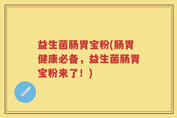 益生菌肠胃宝粉(肠胃健康必备,益生菌肠胃宝粉来了!) 益生菌肠胃宝粉(肠胃健康必备,益生菌肠胃宝粉来了!)