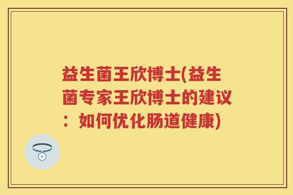 益生菌王欣博士(益生菌专家王欣博士的建议:如何优化肠道健康) 益生菌王欣博士(益生菌专家王欣博士的建议:如何优化肠道健康)