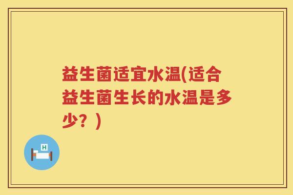 益生菌适宜水温(适合益生菌生长的水温是多少?) 益生菌适宜水温(适合益生菌生长的水温是多少?)