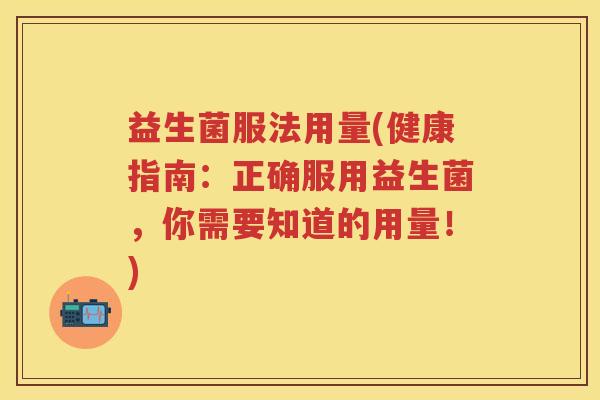 益生菌服法用量(健康指南：正确服用益生菌，你需要知道的用量！)