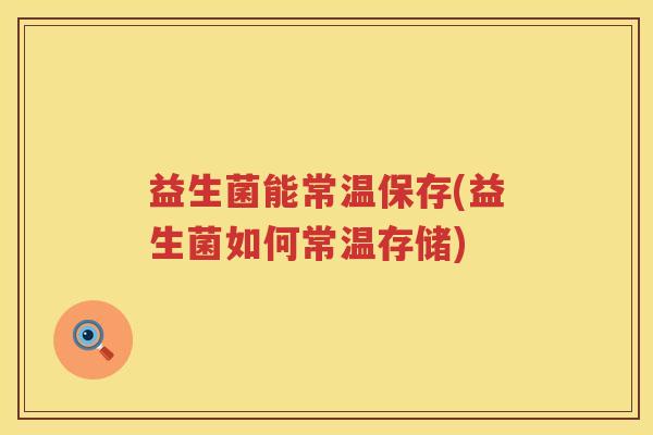 益生菌能常温保存(益生菌如何常温存储) 益生菌能常温保存(益生菌如何常温存储)