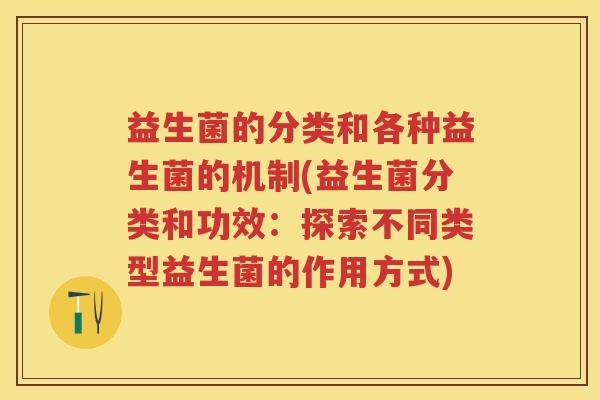 益生菌的分类和各种益生菌的机制(益生菌分类和功效：探索不同类型益生菌的作用方式)