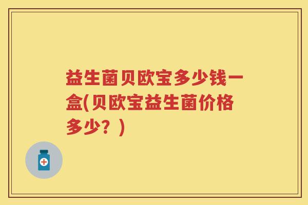 益生菌贝欧宝多少钱一盒(贝欧宝益生菌价格多少?) 益生菌贝欧宝多少钱一盒(贝欧宝益生菌价格多少?)