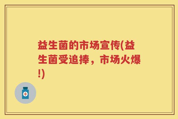 益生菌的市场宣传(益生菌受追捧，市场火爆!)