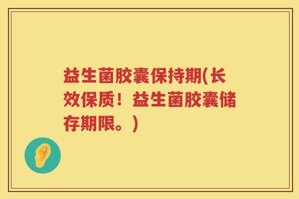 益生菌胶囊保持期(长效保质!益生菌胶囊储存期限。) 益生菌胶囊保持期(长效保质!益生菌胶囊储存期限。)
