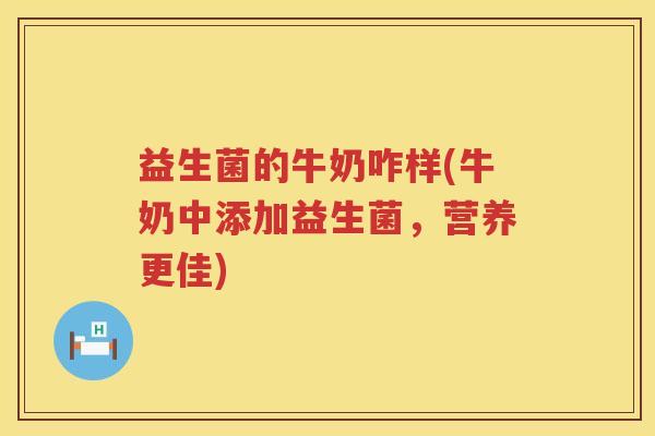 益生菌的牛奶咋样(牛奶中添加益生菌,营养更佳) 益生菌的牛奶咋样(牛奶中添加益生菌,营养更佳)