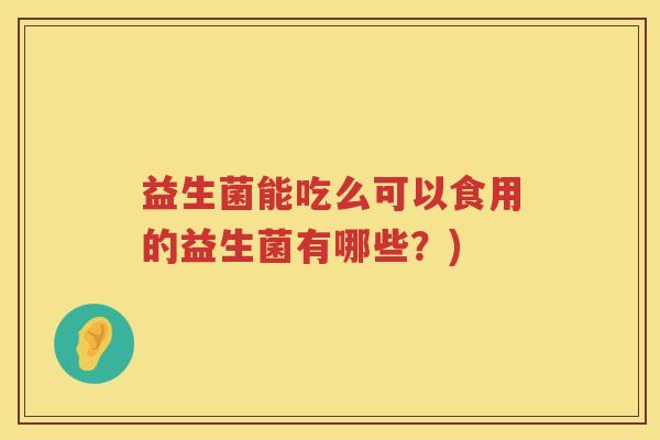 益生菌能吃么可以食用的益生菌有哪些？)
