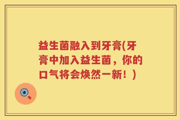 益生菌融入到牙膏(牙膏中加入益生菌,你的口气将会焕然一新!) 益生菌融入到牙膏(牙膏中加入益生菌,你的口气将会焕然一新!)