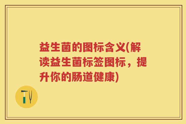 益生菌的图标含义(解读益生菌标签图标,提升你的肠道健康) 益生菌的图标含义(解读益生菌标签图标,提升你的肠道健康)