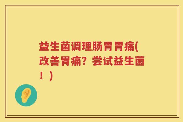 益生菌调理肠胃胃痛(改善胃痛?尝试益生菌!) 益生菌调理肠胃胃痛(改善胃痛?尝试益生菌!)