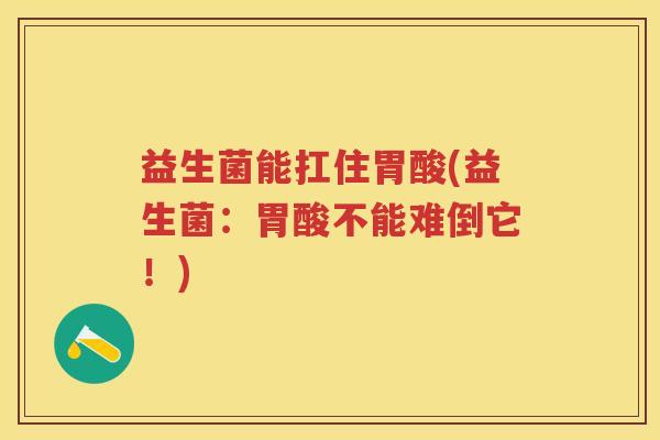 益生菌能扛住胃酸(益生菌:胃酸不能难倒它!) 益生菌能扛住胃酸(益生菌:胃酸不能难倒它!)