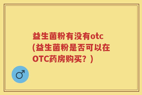 益生菌粉有没有otc(益生菌粉是否可以在OTC药房购买?) 益生菌粉有没有otc(益生菌粉是否可以在OTC药房购买?)
