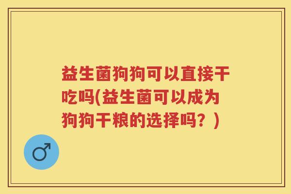 益生菌狗狗可以直接干吃吗(益生菌可以成为狗狗干粮的选择吗?) 益生菌狗狗可以直接干吃吗(益生菌可以成为狗狗干粮的选择吗?)