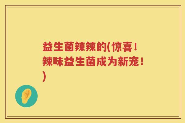 益生菌辣辣的(惊喜！辣味益生菌成为新宠！)