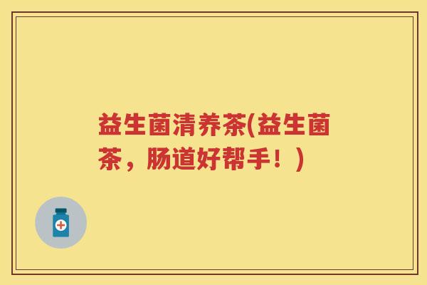 益生菌清养茶(益生菌茶,肠道好帮手!) 益生菌清养茶(益生菌茶,肠道好帮手!)