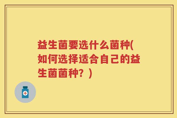 益生菌要选什么菌种(如何选择适合自己的益生菌菌种?) 益生菌要选什么菌种(如何选择适合自己的益生菌菌种?)