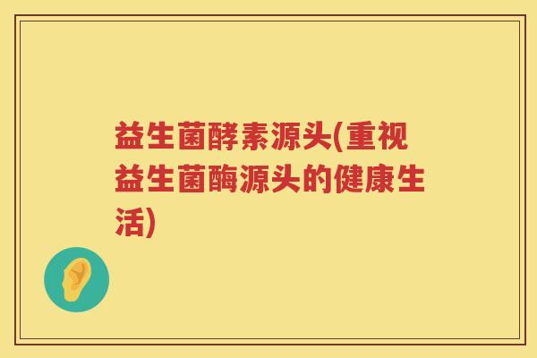 益生菌酵素源头(重视益生菌酶源头的健康生活) 益生菌酵素源头(重视益生菌酶源头的健康生活)