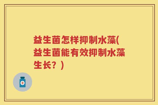 益生菌怎样抑制水藻(益生菌能有效抑制水藻生长?) 益生菌怎样抑制水藻(益生菌能有效抑制水藻生长?)