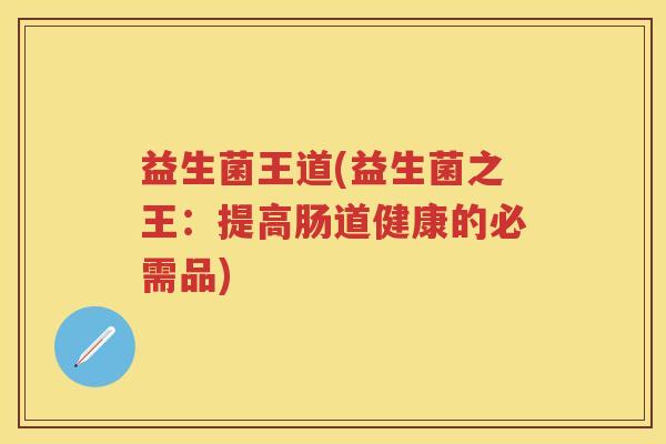 益生菌王道(益生菌之王：提高肠道健康的必需品)